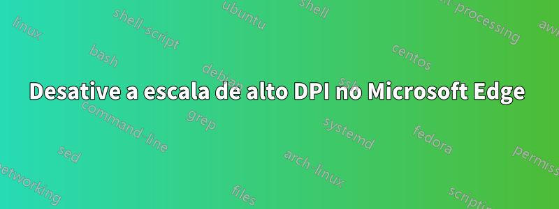 Desative a escala de alto DPI no Microsoft Edge