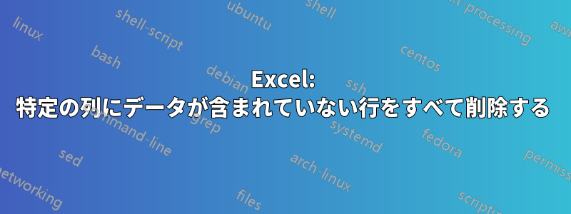 Excel: 特定の列にデータが含まれていない行をすべて削除する