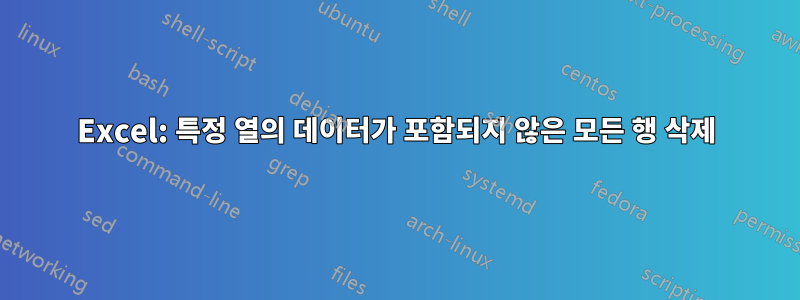 Excel: 특정 열의 데이터가 포함되지 않은 모든 행 삭제