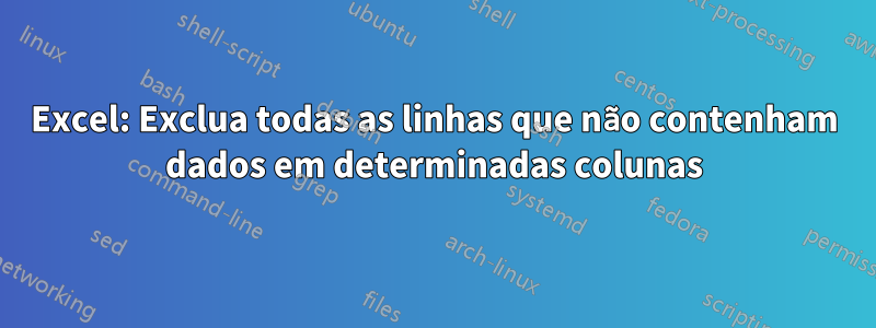 Excel: Exclua todas as linhas que não contenham dados em determinadas colunas