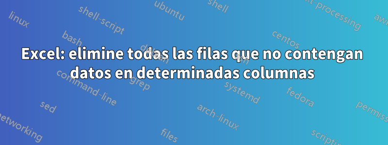 Excel: elimine todas las filas que no contengan datos en determinadas columnas