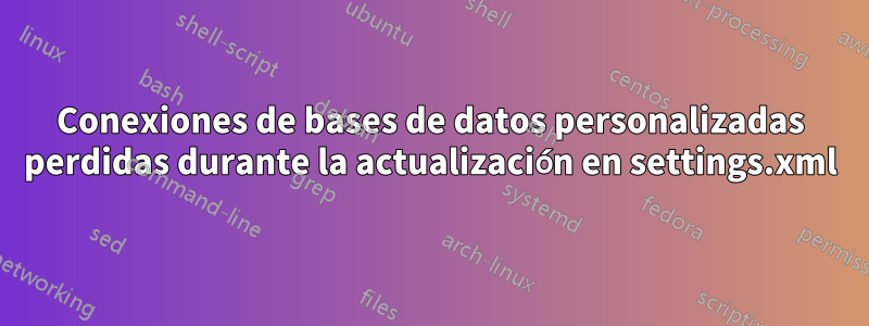 Conexiones de bases de datos personalizadas perdidas durante la actualización en settings.xml