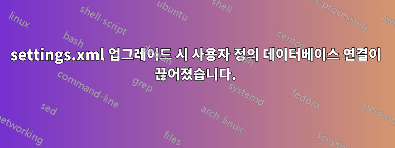 settings.xml 업그레이드 시 사용자 정의 데이터베이스 연결이 끊어졌습니다.