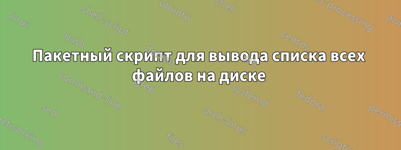 Пакетный скрипт для вывода списка всех файлов на диске