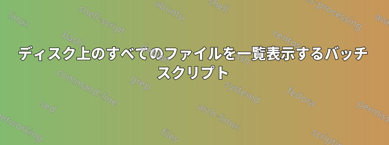 ディスク上のすべてのファイルを一覧表示するバッチ スクリプト