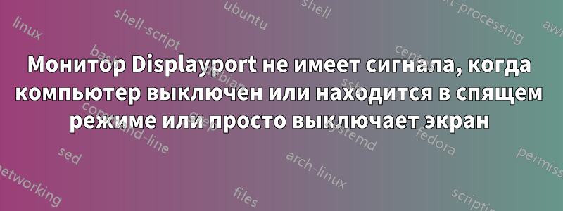 Монитор Displayport не имеет сигнала, когда компьютер выключен или находится в спящем режиме или просто выключает экран
