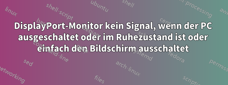 DisplayPort-Monitor kein Signal, wenn der PC ausgeschaltet oder im Ruhezustand ist oder einfach den Bildschirm ausschaltet
