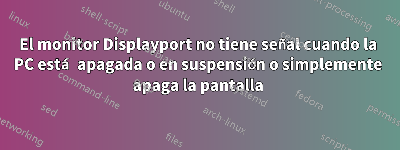 El monitor Displayport no tiene señal cuando la PC está apagada o en suspensión o simplemente apaga la pantalla
