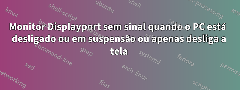 Monitor Displayport sem sinal quando o PC está desligado ou em suspensão ou apenas desliga a tela