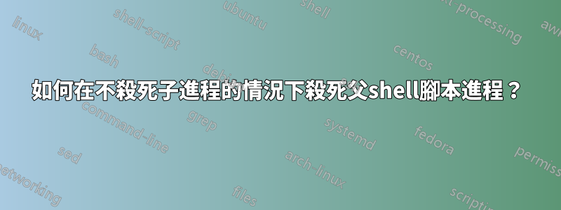 如何在不殺死子進程的情況下殺死父shell腳本進程？