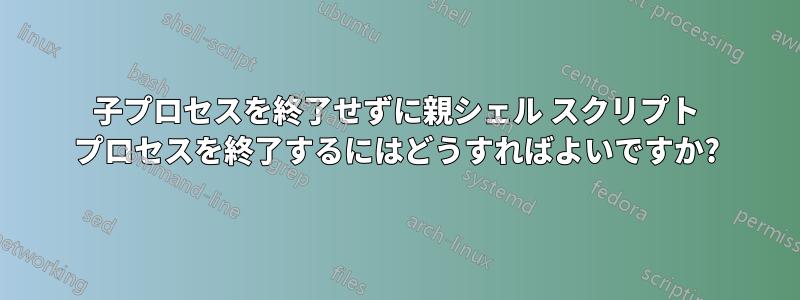 子プロセスを終了せずに親シェル スクリプト プロセスを終了するにはどうすればよいですか?