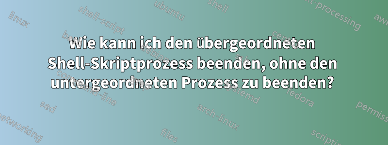 Wie kann ich den übergeordneten Shell-Skriptprozess beenden, ohne den untergeordneten Prozess zu beenden?