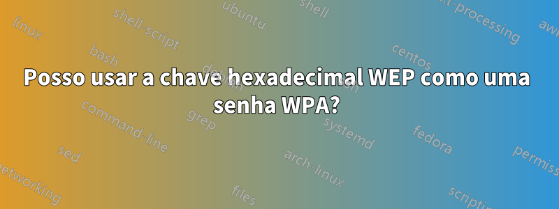 Posso usar a chave hexadecimal WEP como uma senha WPA?