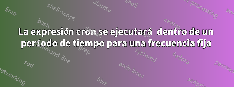 La expresión cron se ejecutará dentro de un período de tiempo para una frecuencia fija