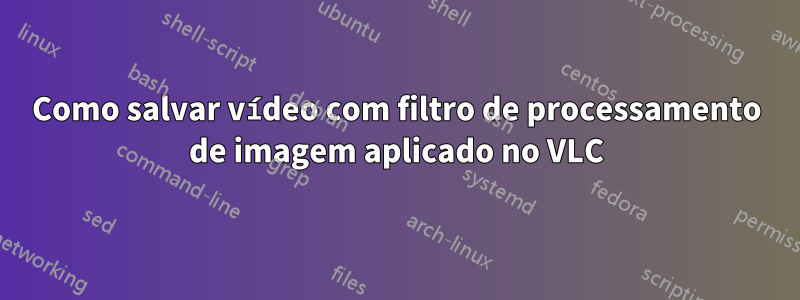 Como salvar vídeo com filtro de processamento de imagem aplicado no VLC