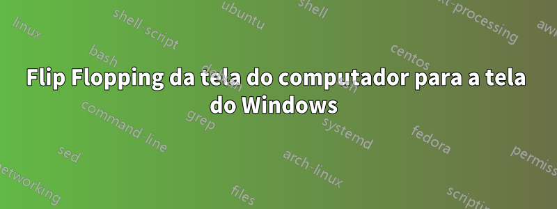 Flip Flopping da tela do computador para a tela do Windows 