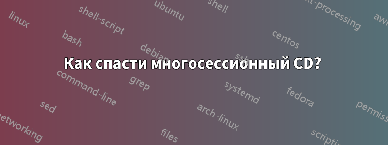 Как спасти многосессионный CD?