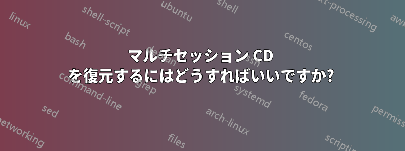 マルチセッション CD を復元するにはどうすればいいですか?