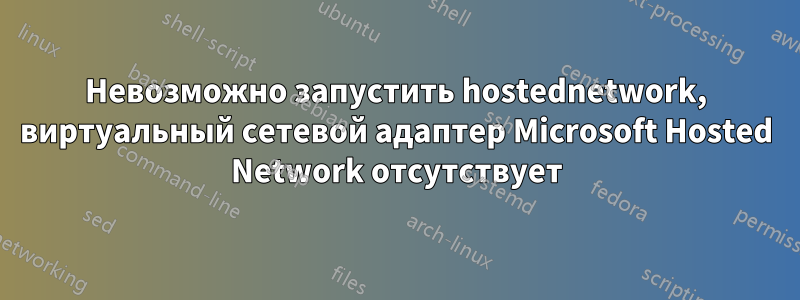 Невозможно запустить hostednetwork, виртуальный сетевой адаптер Microsoft Hosted Network отсутствует