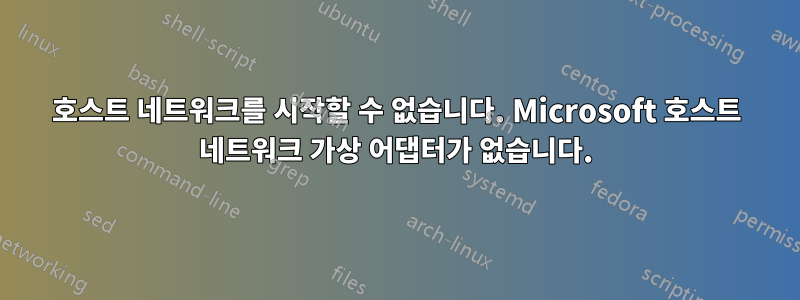 호스트 네트워크를 시작할 수 없습니다. Microsoft 호스트 네트워크 가상 어댑터가 없습니다.