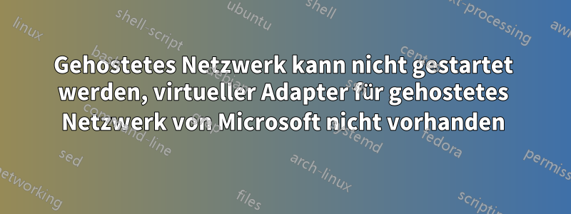 Gehostetes Netzwerk kann nicht gestartet werden, virtueller Adapter für gehostetes Netzwerk von Microsoft nicht vorhanden