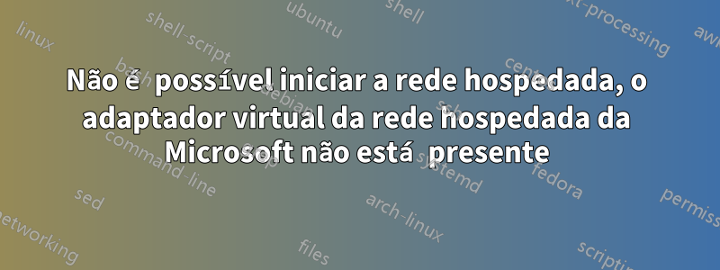Não é possível iniciar a rede hospedada, o adaptador virtual da rede hospedada da Microsoft não está presente