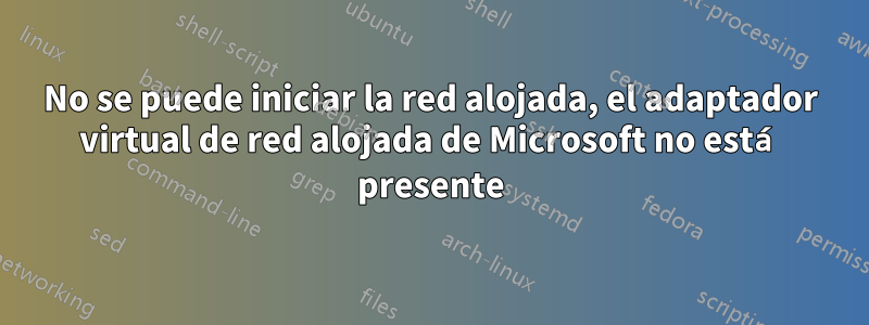 No se puede iniciar la red alojada, el adaptador virtual de red alojada de Microsoft no está presente