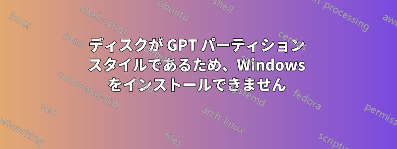 ディスクが GPT パーティション スタイルであるため、Windows をインストールできません