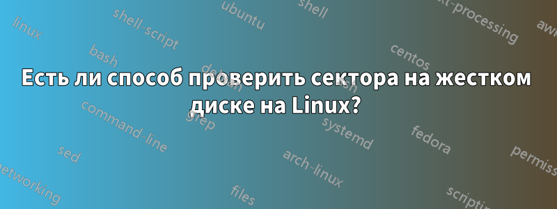Есть ли способ проверить сектора на жестком диске на Linux?