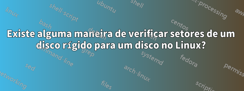 Existe alguma maneira de verificar setores de um disco rígido para um disco no Linux?