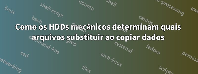 Como os HDDs mecânicos determinam quais arquivos substituir ao copiar dados