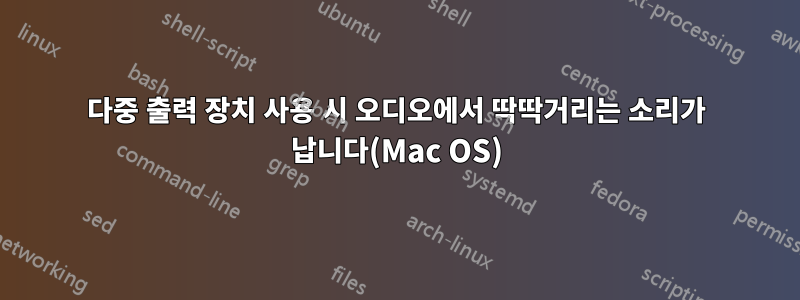 다중 출력 장치 사용 시 오디오에서 딱딱거리는 소리가 납니다(Mac OS)