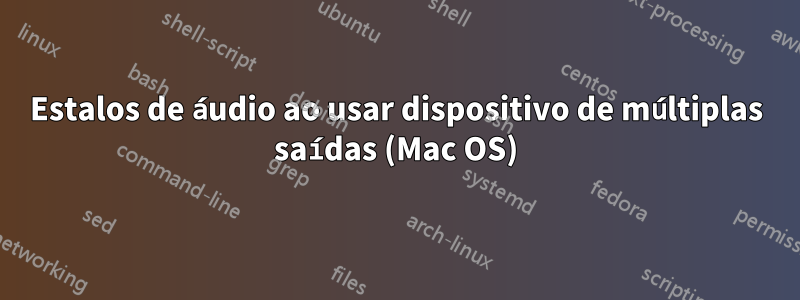 Estalos de áudio ao usar dispositivo de múltiplas saídas (Mac OS)