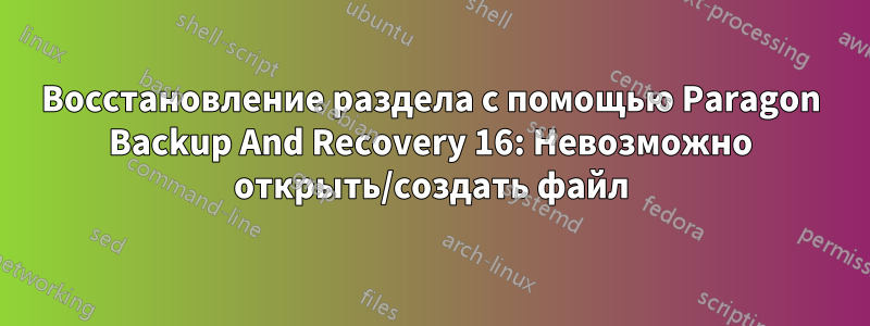 Восстановление раздела с помощью Paragon Backup And Recovery 16: Невозможно открыть/создать файл