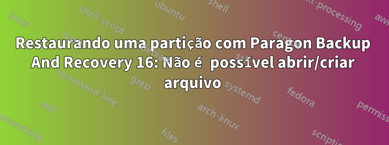 Restaurando uma partição com Paragon Backup And Recovery 16: Não é possível abrir/criar arquivo