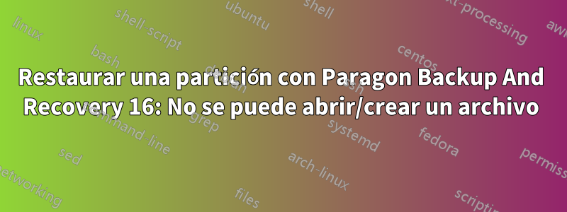 Restaurar una partición con Paragon Backup And Recovery 16: No se puede abrir/crear un archivo