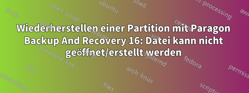 Wiederherstellen einer Partition mit Paragon Backup And Recovery 16: Datei kann nicht geöffnet/erstellt werden
