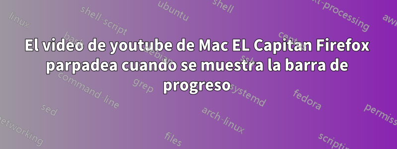 El video de youtube de Mac EL Capitan Firefox parpadea cuando se muestra la barra de progreso