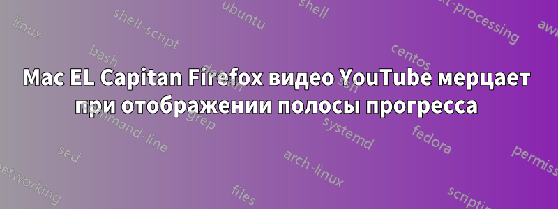 Mac EL Capitan Firefox видео YouTube мерцает при отображении полосы прогресса