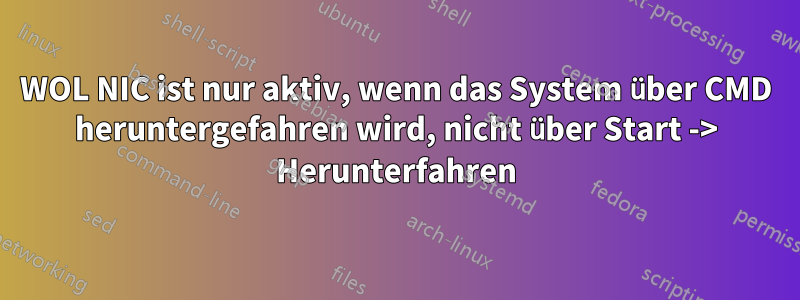 WOL NIC ist nur aktiv, wenn das System über CMD heruntergefahren wird, nicht über Start -> Herunterfahren