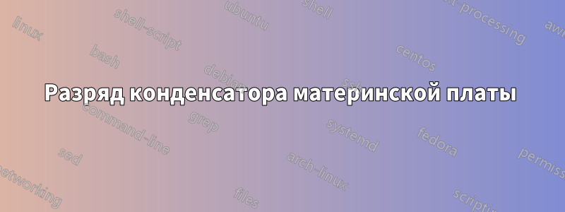 Разряд конденсатора материнской платы