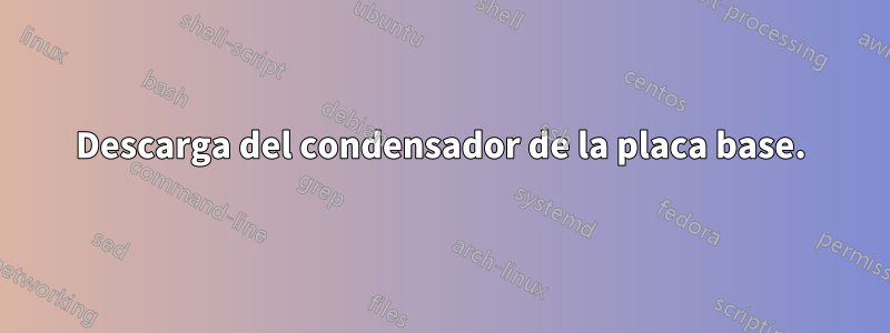 Descarga del condensador de la placa base.