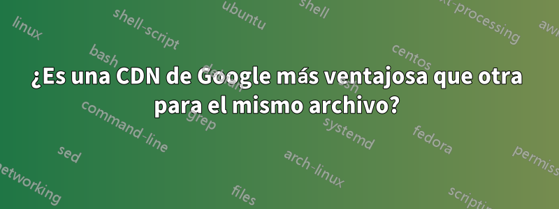¿Es una CDN de Google más ventajosa que otra para el mismo archivo?