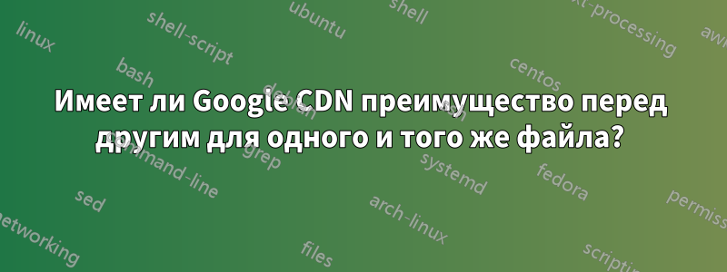 Имеет ли Google CDN преимущество перед другим для одного и того же файла?