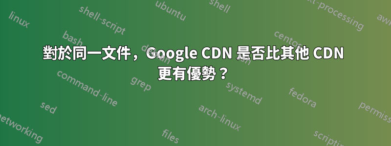 對於同一文件，Google CDN 是否比其他 CDN 更有優勢？