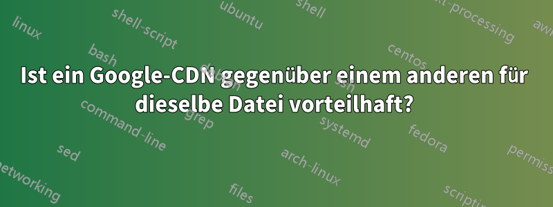 Ist ein Google-CDN gegenüber einem anderen für dieselbe Datei vorteilhaft?