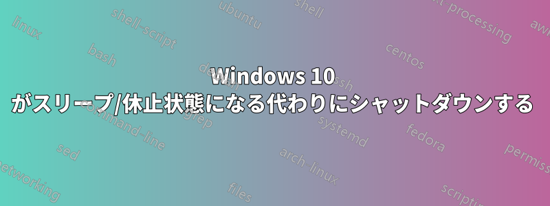Windows 10 がスリープ/休止状態になる代わりにシャットダウンする