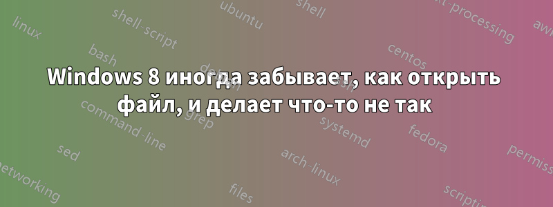 Windows 8 иногда забывает, как открыть файл, и делает что-то не так