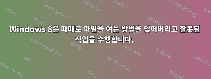 Windows 8은 때때로 파일을 여는 방법을 잊어버리고 잘못된 작업을 수행합니다.