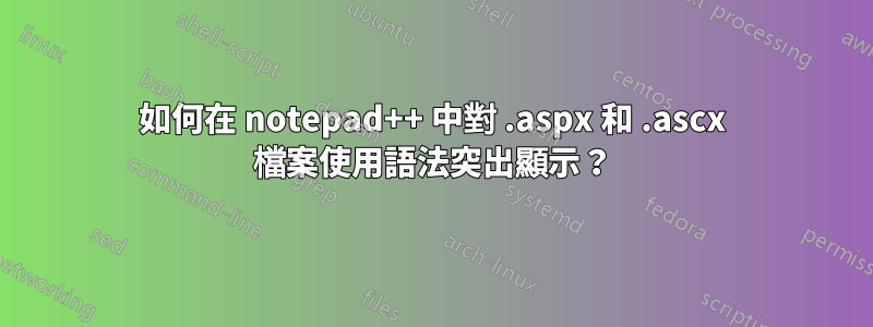 如何在 notepad++ 中對 .aspx 和 .ascx 檔案使用語法突出顯示？